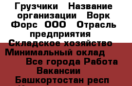 Грузчики › Название организации ­ Ворк Форс, ООО › Отрасль предприятия ­ Складское хозяйство › Минимальный оклад ­ 28 600 - Все города Работа » Вакансии   . Башкортостан респ.,Караидельский р-н